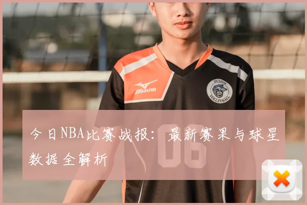 今日NBA比赛战报：最新赛果与球星数据全解析
