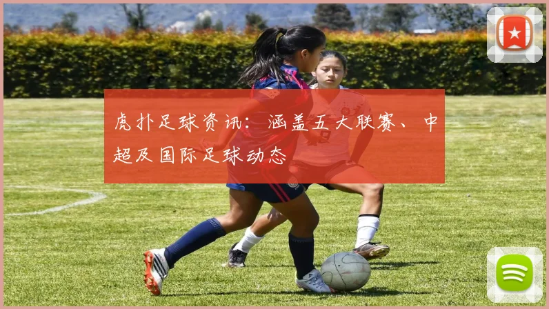 虎扑足球资讯:涵盖五大联赛、中超及国际足球动态