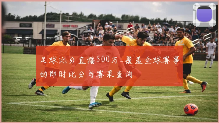 足球比分直播500万_覆盖全球赛事的即时比分与赛果查询