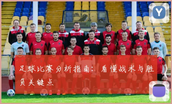 足球比赛分析指南:看懂战术与胜负关键点
