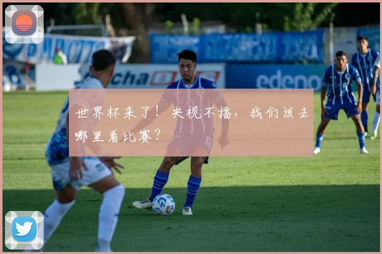世界杯来了！央视不播，我们该去哪里看比赛？