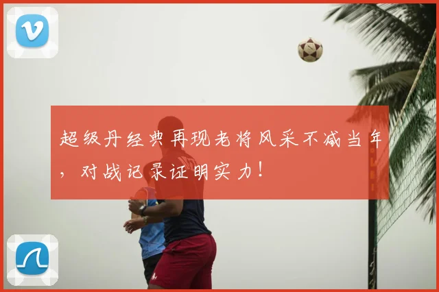 超级丹经典再现老将风采不减当年,对战记录证明实力!