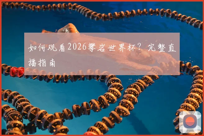 如何观看2026攀岩世界杯?完整直播指南