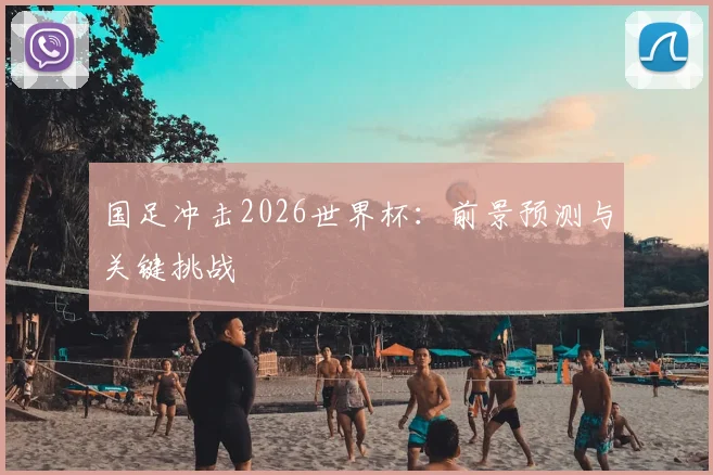 国足冲击2026世界杯:前景预测与关键挑战
