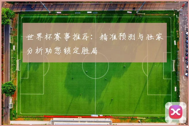 世界杯赛事推荐：精准预测与独家分析助您锁定胜局