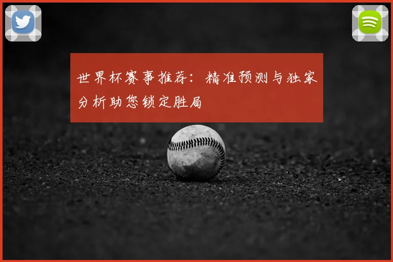 世界杯赛事推荐：精准预测与独家分析助您锁定胜局