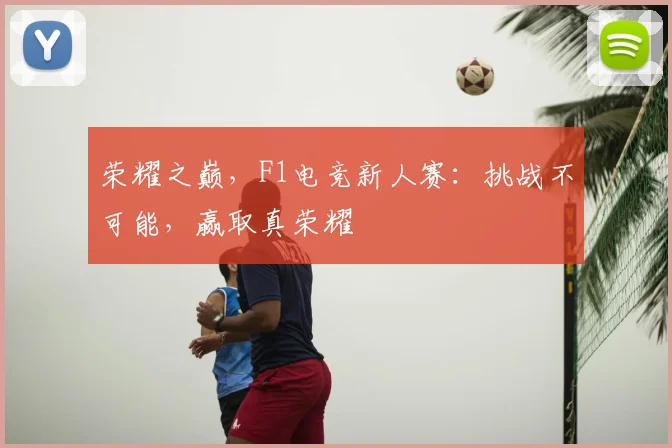 荣耀之巅，F1电竞新人赛：挑战不可能，赢取真荣耀