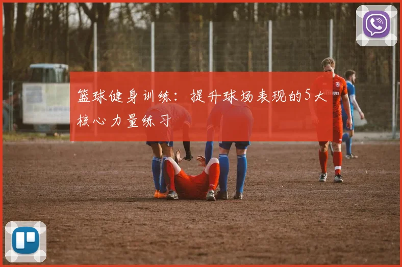 篮球健身训练:提升球场表现的5大核心力量练习