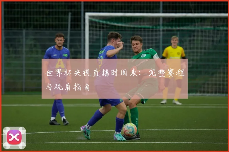 世界杯央视直播时间表：完整赛程与观看指南