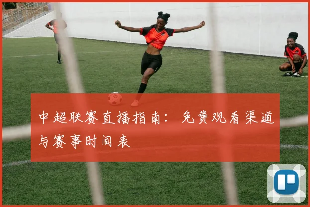 中超联赛直播指南:免费观看渠道与赛事时间表