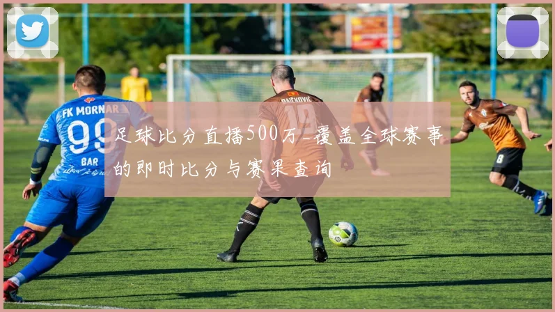 足球比分直播500万_覆盖全球赛事的即时比分与赛果查询